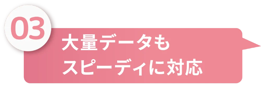 大量データもスピーディに対応