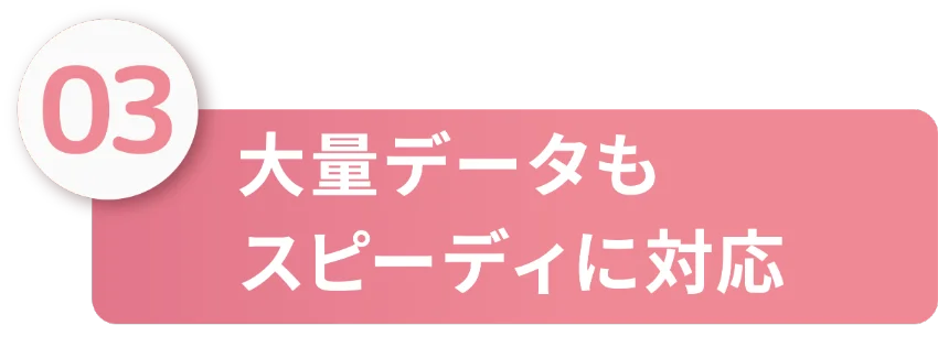 大量データもスピーディに対応